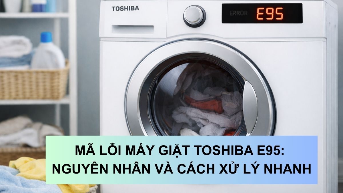 Mã lỗi máy giặt toshiba E95: Nguyên nhân và cách xử lý nhanh
